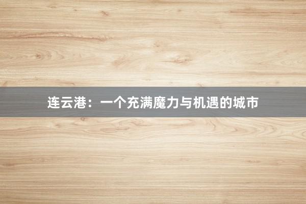 连云港：一个充满魔力与机遇的城市