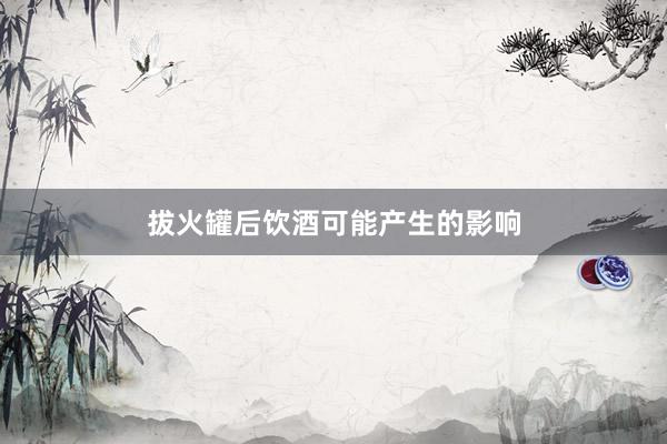 拔火罐后饮酒可能产生的影响