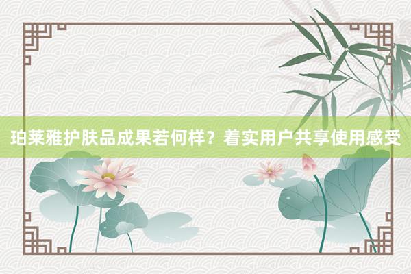 珀莱雅护肤品成果若何样？着实用户共享使用感受