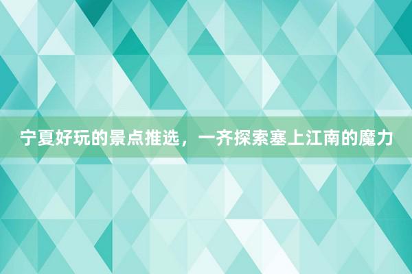 宁夏好玩的景点推选，一齐探索塞上江南的魔力