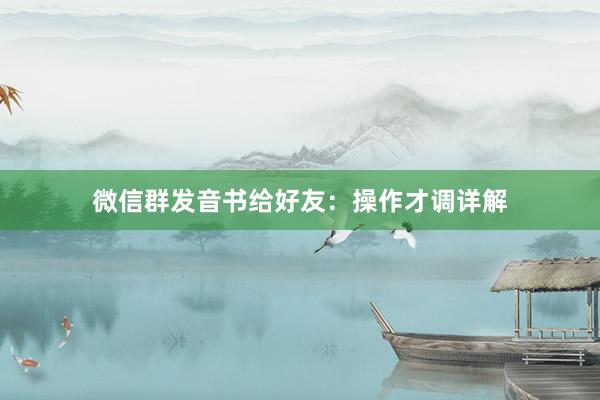 微信群发音书给好友：操作才调详解