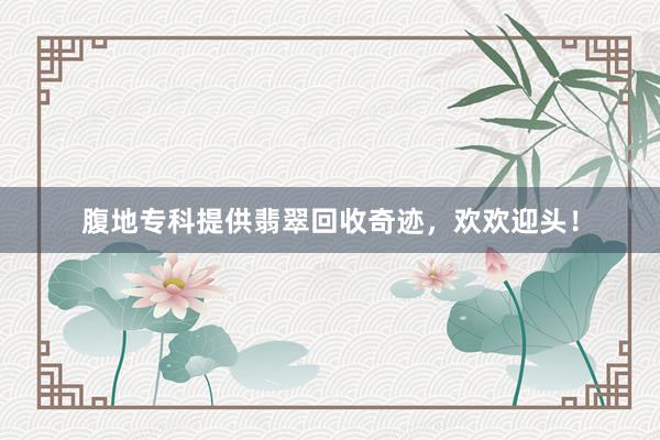 腹地专科提供翡翠回收奇迹，欢欢迎头！