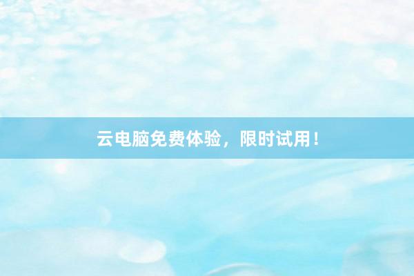 云电脑免费体验，限时试用！